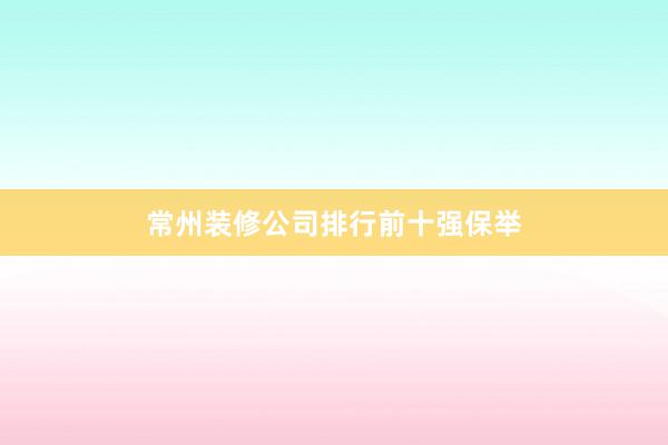 常州装修公司排行前十强保举