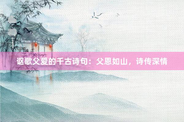 讴歌父爱的千古诗句：父恩如山，诗传深情