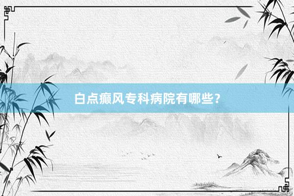 白点癫风专科病院有哪些？