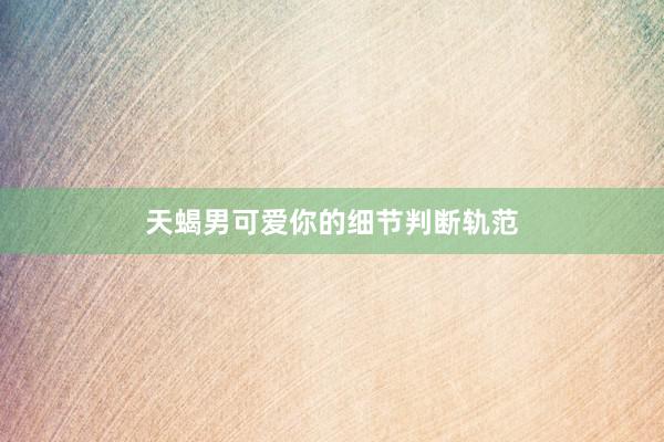 天蝎男可爱你的细节判断轨范