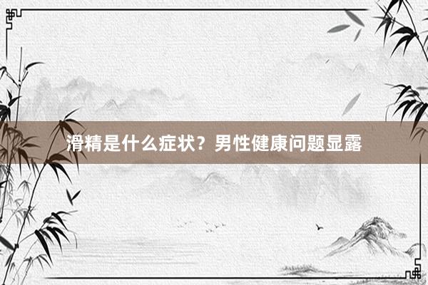 滑精是什么症状？男性健康问题显露