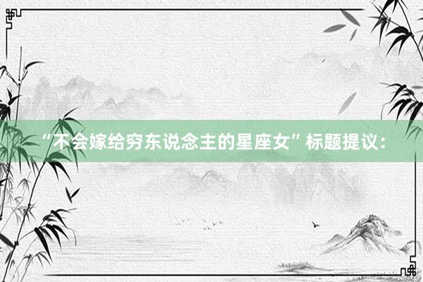 “不会嫁给穷东说念主的星座女”标题提议：