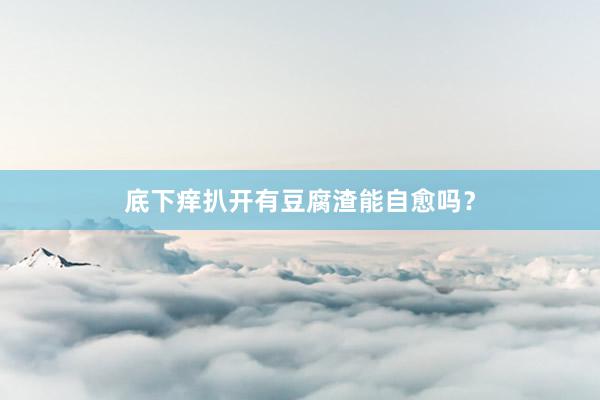 底下痒扒开有豆腐渣能自愈吗？