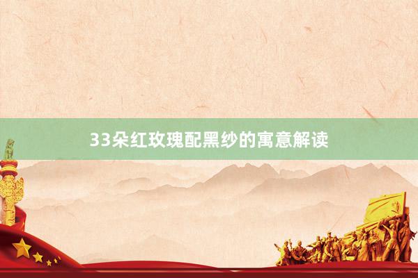 33朵红玫瑰配黑纱的寓意解读