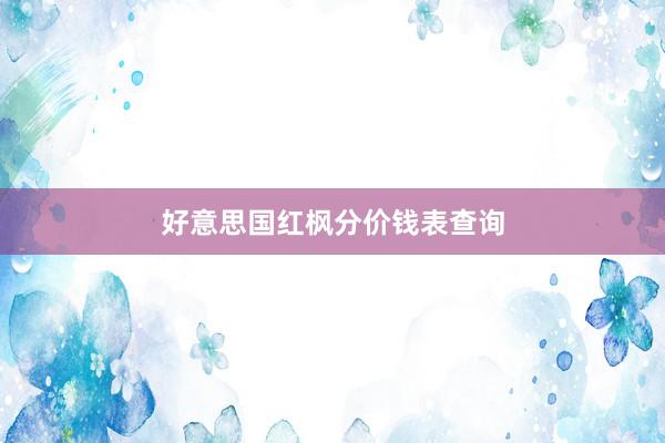 好意思国红枫分价钱表查询