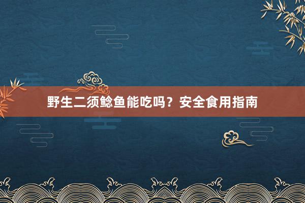 野生二须鲶鱼能吃吗？安全食用指南