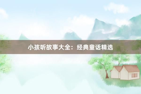 小孩听故事大全：经典童话精选