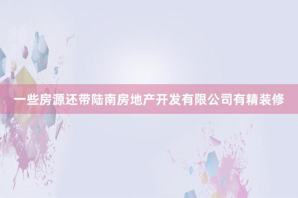 一些房源还带陆南房地产开发有限公司有精装修