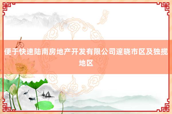 便于快速陆南房地产开发有限公司邃晓市区及独揽地区