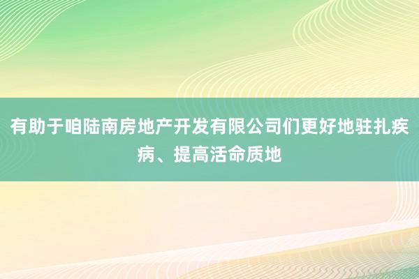 有助于咱陆南房地产开发有限公司们更好地驻扎疾病、提高活命质地