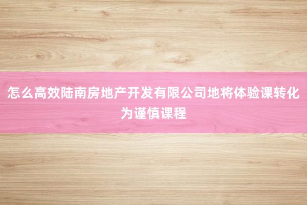 怎么高效陆南房地产开发有限公司地将体验课转化为谨慎课程