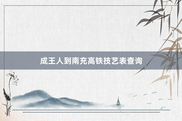 成王人到南充高铁技艺表查询