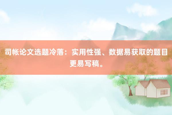 司帐论文选题冷落：实用性强、数据易获取的题目更易写稿。