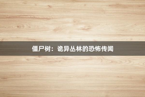 僵尸树：诡异丛林的恐怖传闻