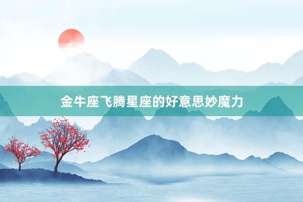 金牛座飞腾星座的好意思妙魔力