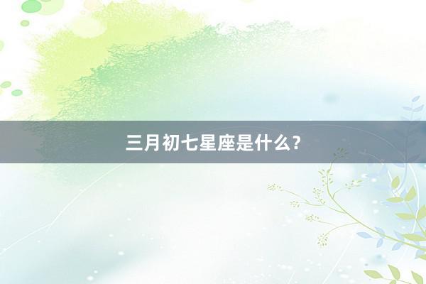 三月初七星座是什么？