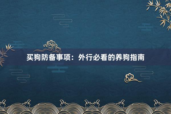 买狗防备事项:外行必看的养狗指南